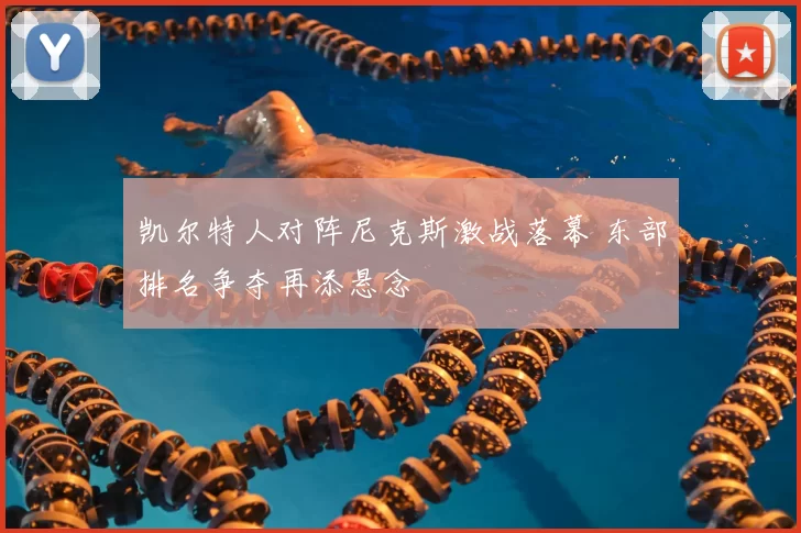 凯尔特人对阵尼克斯激战落幕 东部排名争夺再添悬念