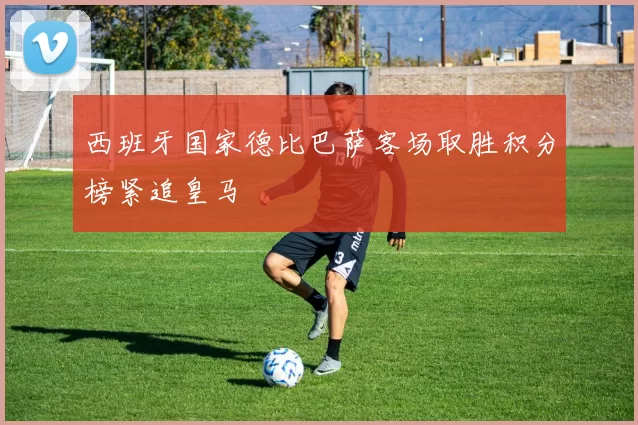 西班牙国家德比巴萨客场取胜积分榜紧追皇马