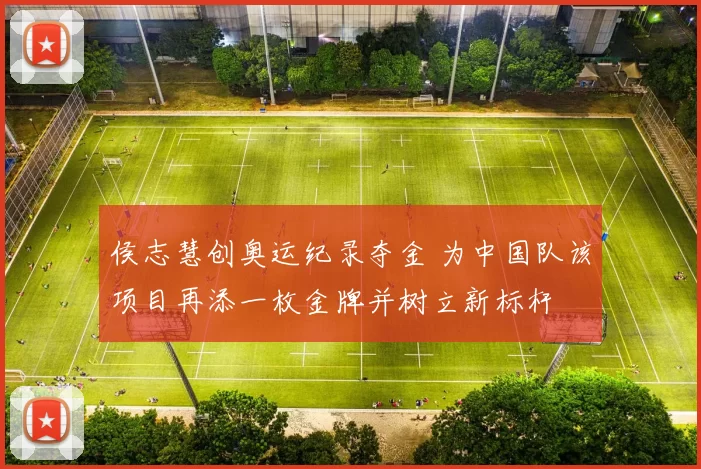 侯志慧创奥运纪录夺金 为中国队该项目再添一枚金牌并树立新标杆