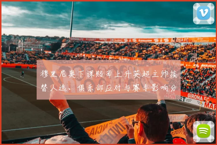 穆里尼奥下课赔率上升英超主帅接替人选、俱乐部应对与赛季影响分析