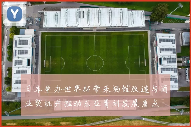 日本举办世界杯带来场馆改造与商业契机并推动东亚青训发展看点