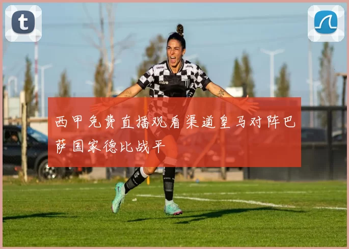 西甲免费直播观看渠道皇马对阵巴萨国家德比战平
