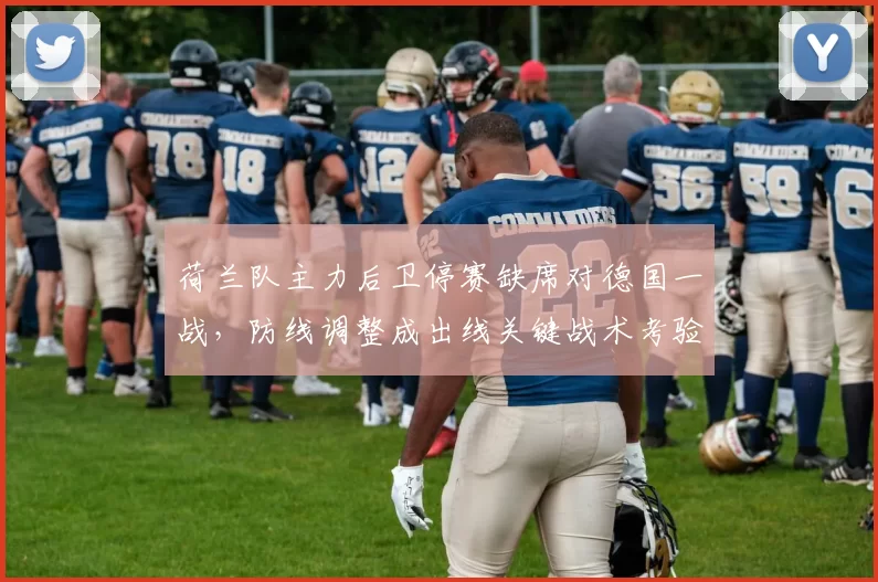 荷兰队主力后卫停赛缺席对德国一战，防线调整成出线关键战术考验