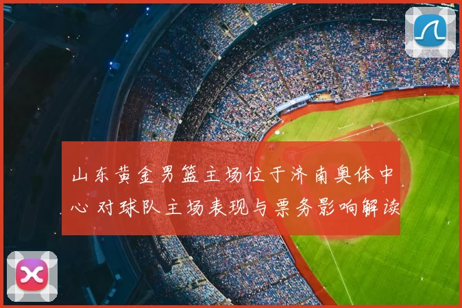 山东黄金男篮主场位于济南奥体中心 对球队主场表现与票务影响解读