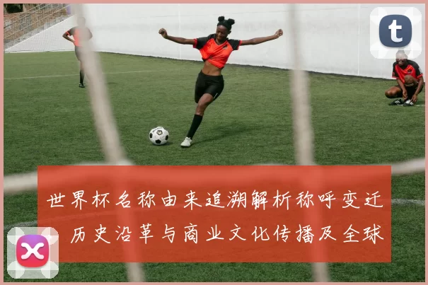 世界杯名称由来追溯解析称呼变迁、历史沿革与商业文化传播及全球认可