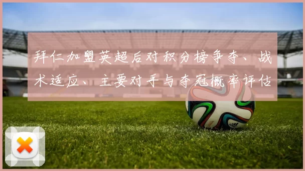 拜仁加盟英超后对积分榜争夺、战术适应、主要对手与夺冠概率评估