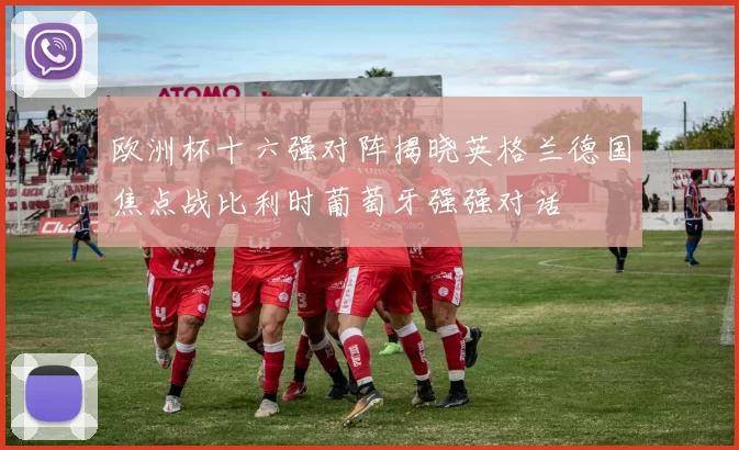 欧洲杯十六强对阵揭晓英格兰德国焦点战比利时葡萄牙强强对话