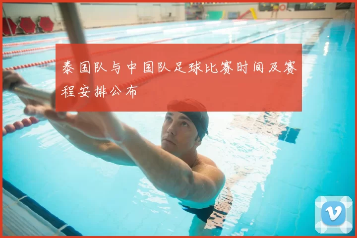 泰国队与中国队足球比赛时间及赛程安排公布