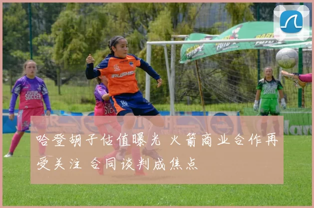 哈登胡子估值曝光 火箭商业合作再受关注 合同谈判成焦点