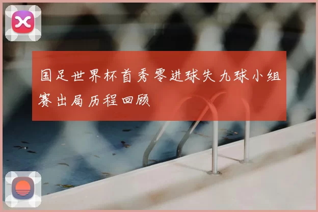国足世界杯首秀零进球失九球小组赛出局历程回顾