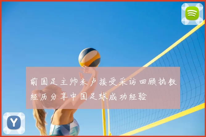 前国足主帅米卢接受采访回顾执教经历分享中国足球成功经验