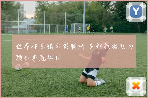 世界杯竞猜方案解析 多维数据助力预测夺冠热门