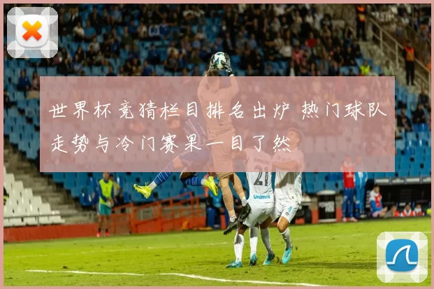 世界杯竞猜栏目排名出炉 热门球队走势与冷门赛果一目了然