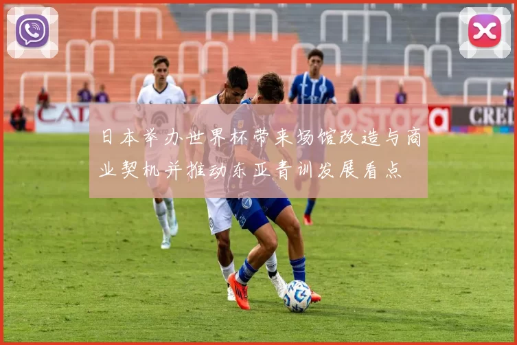 日本举办世界杯带来场馆改造与商业契机并推动东亚青训发展看点