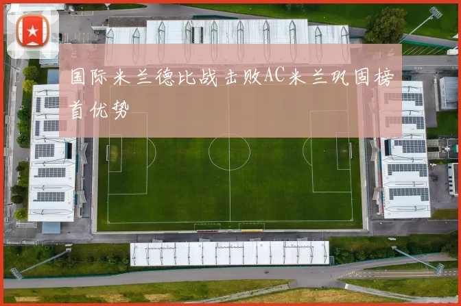 国际米兰德比战击败AC米兰巩固榜首优势