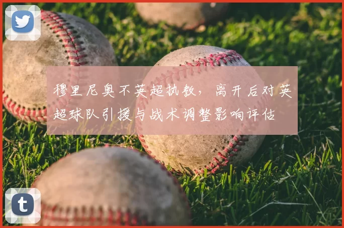 穆里尼奥不英超执教，离开后对英超球队引援与战术调整影响评估