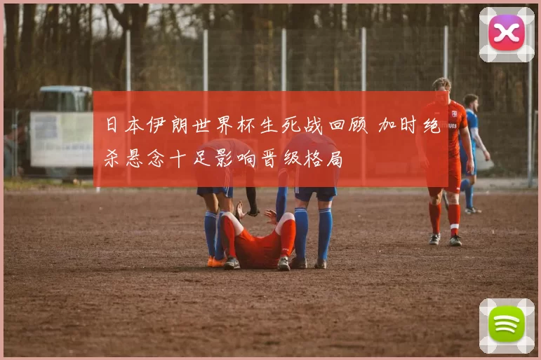 日本伊朗世界杯生死战回顾 加时绝杀悬念十足影响晋级格局