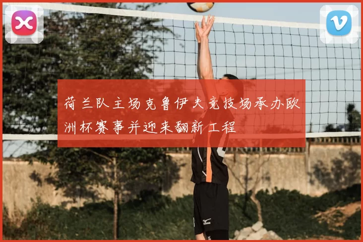 荷兰队主场克鲁伊夫竞技场承办欧洲杯赛事并迎来翻新工程