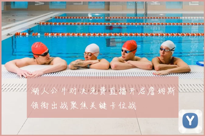 湖人公牛对决免费直播开启詹姆斯领衔出战聚焦关键卡位战