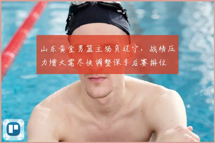 山东黄金男篮主场负辽宁，战绩压力增大需尽快调整保季后赛排位