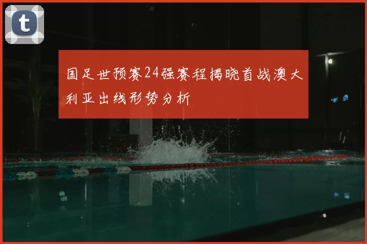 国足世预赛24强赛程揭晓首战澳大利亚出线形势分析