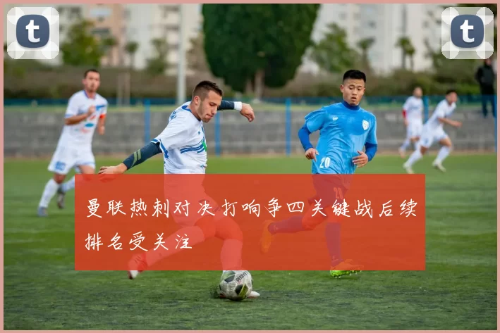 曼联热刺对决打响争四关键战后续排名受关注