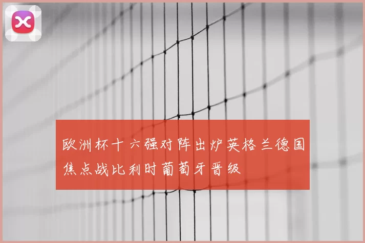 欧洲杯十六强对阵出炉英格兰德国焦点战比利时葡萄牙晋级