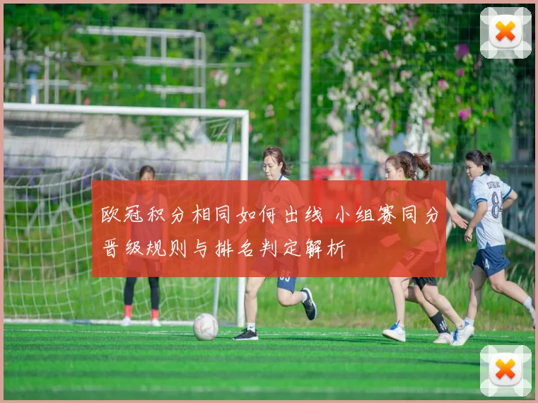 欧冠积分相同如何出线 小组赛同分晋级规则与排名判定解析