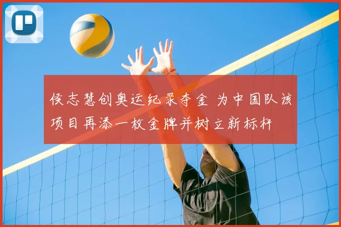 侯志慧创奥运纪录夺金 为中国队该项目再添一枚金牌并树立新标杆