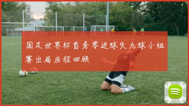 国足世界杯首秀零进球失九球小组赛出局历程回顾