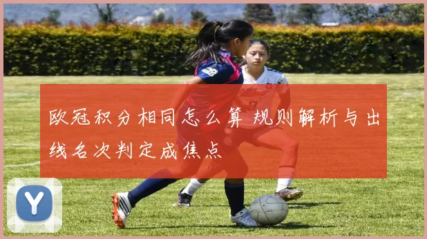 欧冠积分相同怎么算 规则解析与出线名次判定成焦点