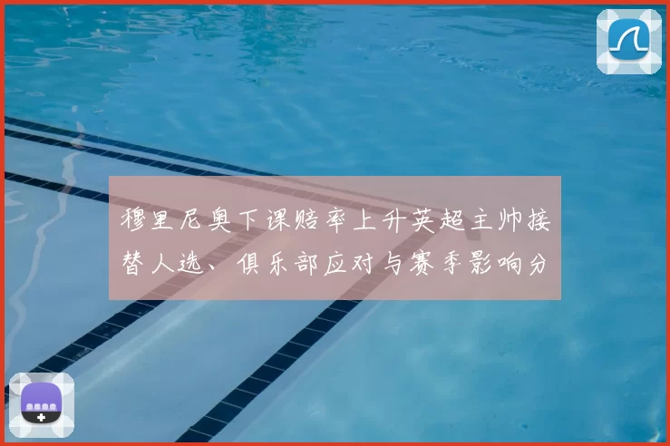 穆里尼奥下课赔率上升英超主帅接替人选、俱乐部应对与赛季影响分析