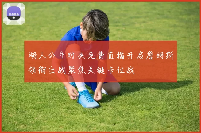 湖人公牛对决免费直播开启詹姆斯领衔出战聚焦关键卡位战