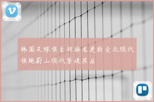 韩国足球俱乐部排名更新全北现代领跑蔚山现代紧追其后