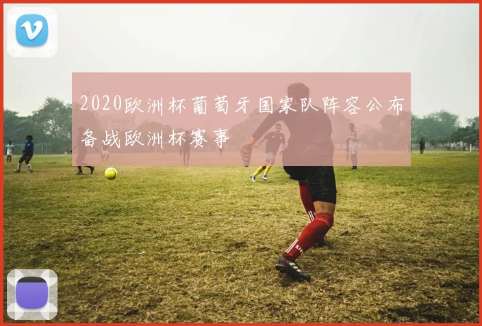 2020欧洲杯葡萄牙国家队阵容公布备战欧洲杯赛事