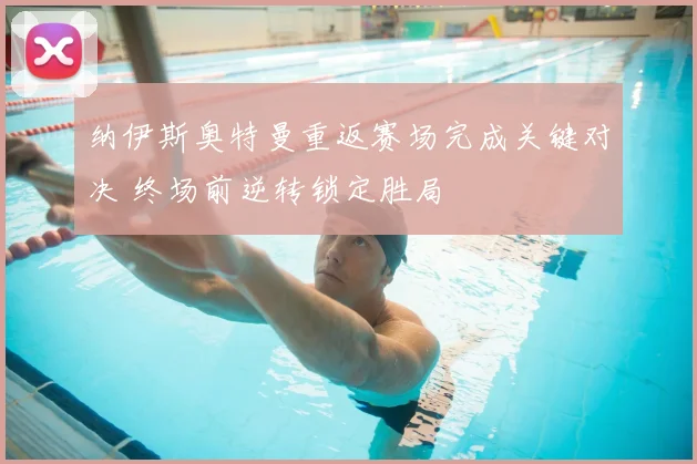 纳伊斯奥特曼重返赛场完成关键对决 终场前逆转锁定胜局