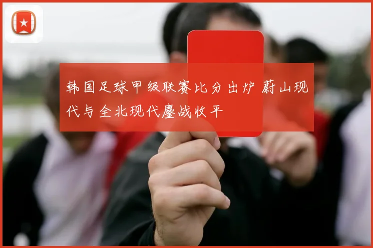 韩国足球甲级联赛比分出炉 蔚山现代与全北现代鏖战收平