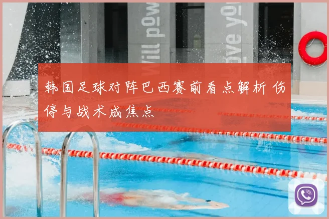 韩国足球对阵巴西赛前看点解析 伤停与战术成焦点