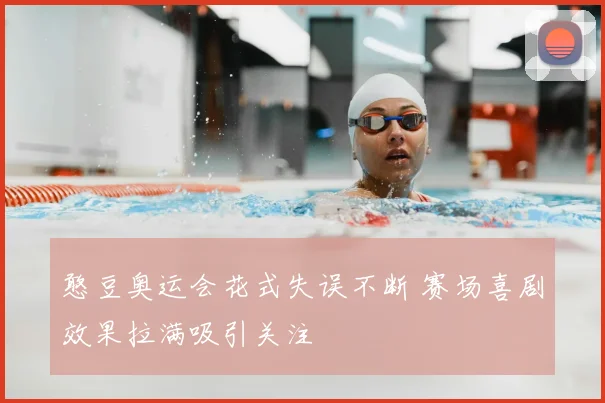 憨豆奥运会花式失误不断 赛场喜剧效果拉满吸引关注