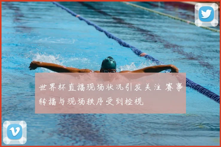 世界杯直播现场状况引发关注 赛事转播与现场秩序受到检视