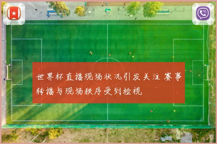 世界杯直播现场状况引发关注 赛事转播与现场秩序受到检视