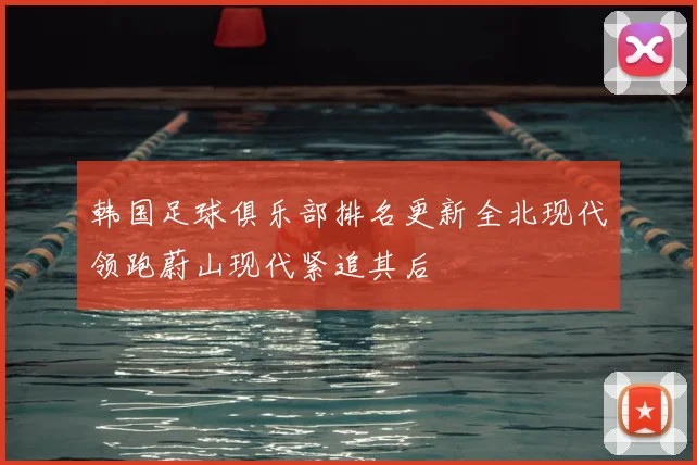 韩国足球俱乐部排名更新全北现代领跑蔚山现代紧追其后