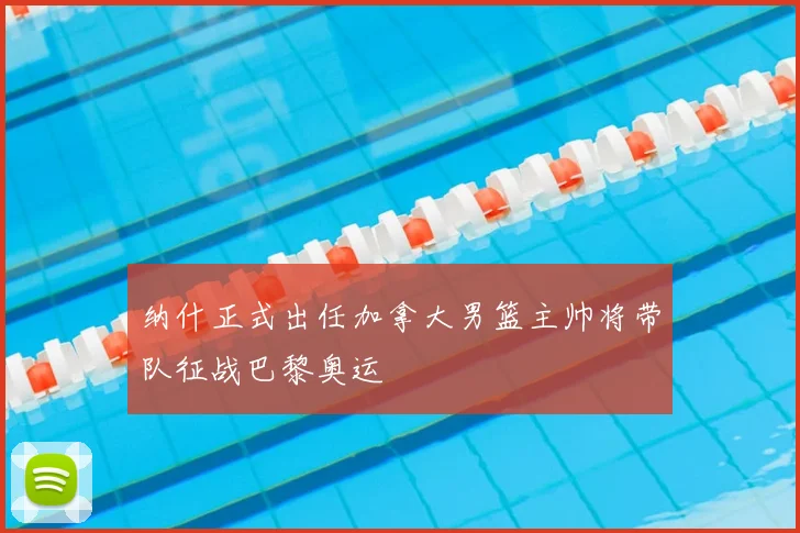 纳什正式出任加拿大男篮主帅将带队征战巴黎奥运