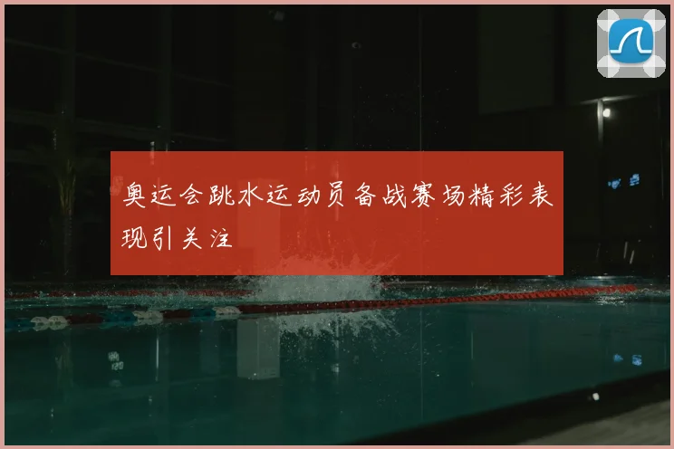 奥运会跳水运动员备战赛场精彩表现引关注
