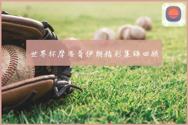 世界杯摩洛哥伊朗精彩集锦回顾